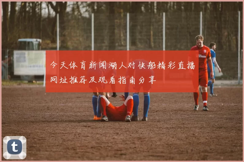 今天体育新闻湖人对快船精彩直播网址推荐及观看指南分享