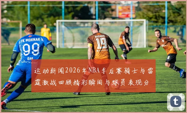 运动新闻2026年NBA季后赛骑士与雷霆激战回顾精彩瞬间与球员表现分析