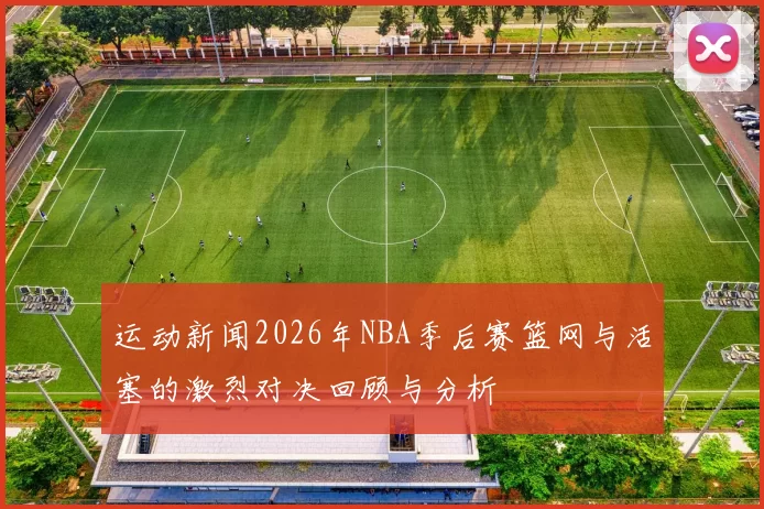 运动新闻2026年NBA季后赛篮网与活塞的激烈对决回顾与分析