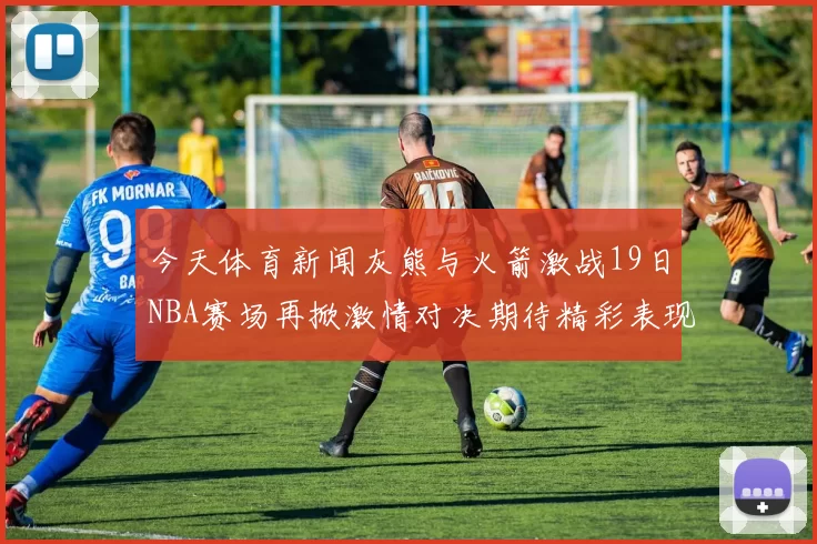今天体育新闻灰熊与火箭激战19日NBA赛场再掀激情对决期待精彩表现与胜负悬念