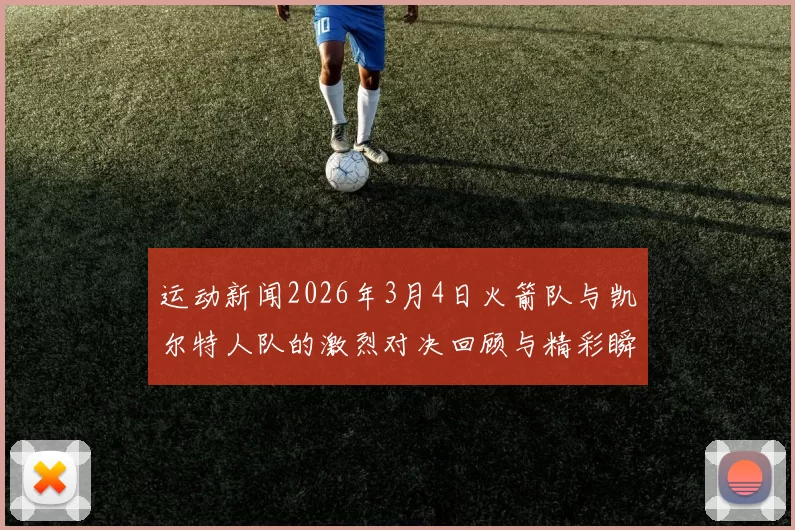运动新闻2026年3月4日火箭队与凯尔特人队的激烈对决回顾与精彩瞬间分析