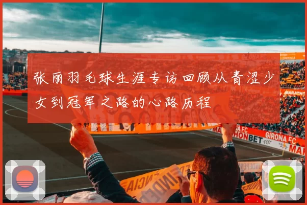 张丽羽毛球生涯专访回顾从青涩少女到冠军之路的心路历程
