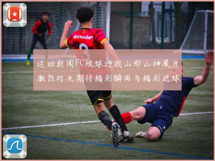 运动新闻FC琉球迎战山形山神展开激烈对决期待精彩瞬间与精彩进球的碰撞