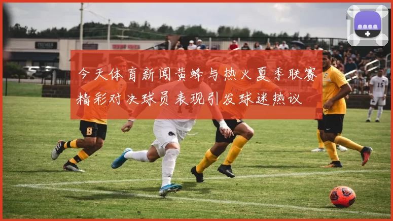 今天体育新闻黄蜂与热火夏季联赛精彩对决球员表现引发球迷热议