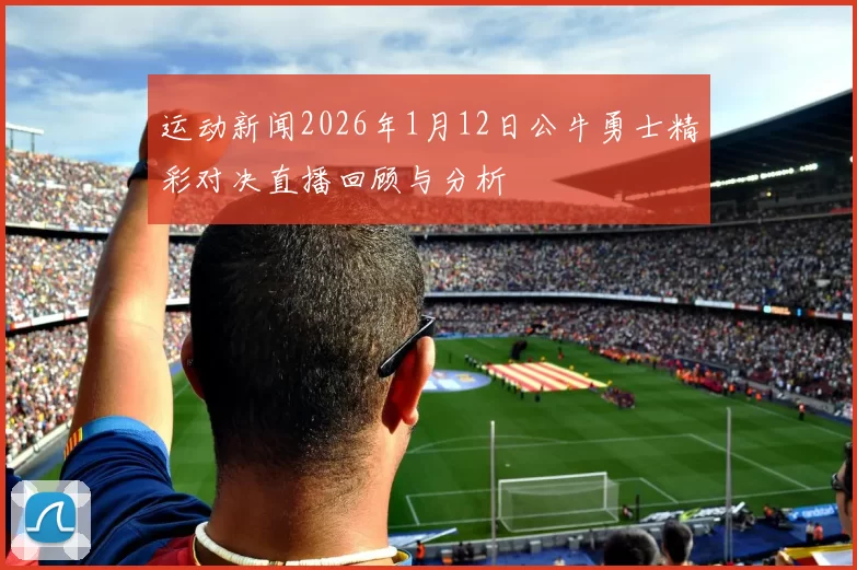 运动新闻2026年1月12日公牛勇士精彩对决直播回顾与分析